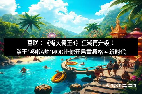 富联：《街头霸王4》狂潮再升级！拳王“哆啦A梦”MOD带你开启童趣格斗新时代