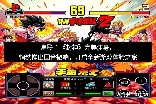 富联：《封神》完美瘦身，悄然推出回合微端，开启全新游戏体验之旅